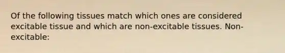 Of the following tissues match which ones are considered excitable tissue and which are non-excitable tissues. Non-excitable: