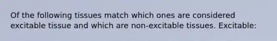 Of the following tissues match which ones are considered excitable tissue and which are non-excitable tissues. Excitable: