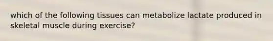 which of the following tissues can metabolize lactate produced in skeletal muscle during exercise?