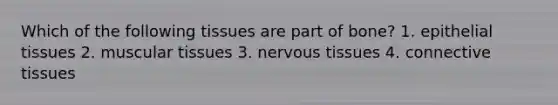 Which of the following tissues are part of bone? 1. epithelial tissues 2. muscular tissues 3. nervous tissues 4. connective tissues