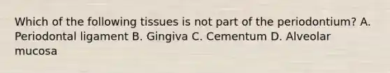 Which of the following tissues is not part of the periodontium? A. Periodontal ligament B. Gingiva C. Cementum D. Alveolar mucosa