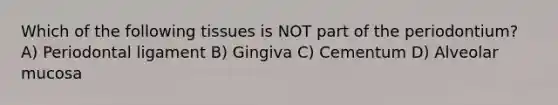 Which of the following tissues is NOT part of the periodontium? A) Periodontal ligament B) Gingiva C) Cementum D) Alveolar mucosa