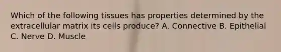 Which of the following tissues has properties determined by the extracellular matrix its cells produce? A. Connective B. Epithelial C. Nerve D. Muscle