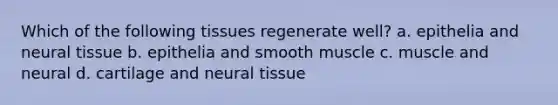 Which of the following tissues regenerate well? a. epithelia and neural tissue b. epithelia and smooth muscle c. muscle and neural d. cartilage and neural tissue