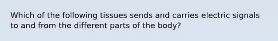 Which of the following tissues sends and carries electric signals to and from the different parts of the body?