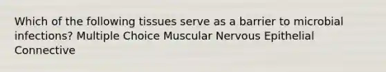 Which of the following tissues serve as a barrier to microbial infections? Multiple Choice Muscular Nervous Epithelial Connective