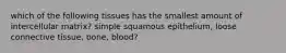 which of the following tissues has the smallest amount of intercellular matrix? simple squamous epithelium, loose connective tissue, bone, blood?