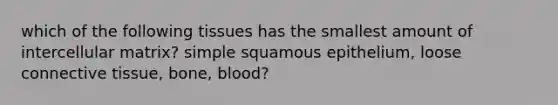 which of the following tissues has the smallest amount of intercellular matrix? simple squamous epithelium, loose connective tissue, bone, blood?