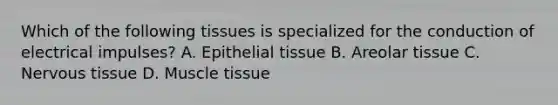 Which of the following tissues is specialized for the conduction of electrical impulses? A. <a href='https://www.questionai.com/knowledge/k7dms5lrVY-epithelial-tissue' class='anchor-knowledge'>epithelial tissue</a> B. Areolar tissue C. <a href='https://www.questionai.com/knowledge/kqA5Ws88nP-nervous-tissue' class='anchor-knowledge'>nervous tissue</a> D. <a href='https://www.questionai.com/knowledge/kMDq0yZc0j-muscle-tissue' class='anchor-knowledge'>muscle tissue</a>