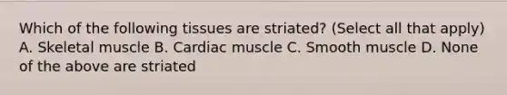 Which of the following tissues are striated? (Select all that apply) A. Skeletal muscle B. Cardiac muscle C. Smooth muscle D. None of the above are striated