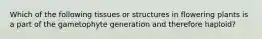 Which of the following tissues or structures in flowering plants is a part of the gametophyte generation and therefore haploid?