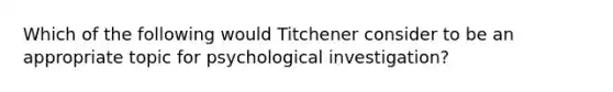 Which of the following would Titchener consider to be an appropriate topic for psychological investigation?