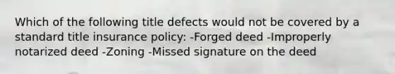 Which of the following title defects would not be covered by a standard title insurance policy: -Forged deed -Improperly notarized deed -Zoning -Missed signature on the deed