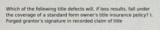 Which of the following title defects will, if loss results, fall under the coverage of a standard form owner's title insurance policy? I. Forged grantor's signature in recorded claim of title