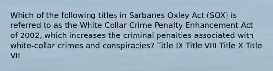 Which of the following titles in Sarbanes Oxley Act (SOX) is referred to as the White Collar Crime Penalty Enhancement Act of 2002, which increases the criminal penalties associated with white-collar crimes and conspiracies? Title IX Title VIII Title X Title VII