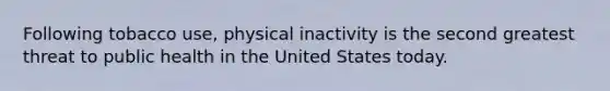 Following tobacco use, physical inactivity is the second greatest threat to public health in the United States today.