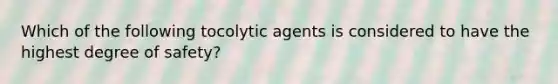 Which of the following tocolytic agents is considered to have the highest degree of safety?