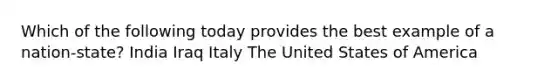 Which of the following today provides the best example of a nation-state? India Iraq Italy The United States of America