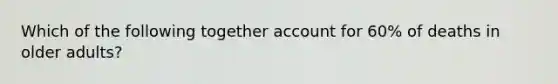 Which of the following together account for 60% of deaths in older adults?