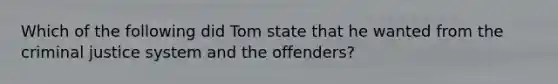 Which of the following did Tom state that he wanted from the criminal justice system and the offenders?