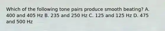 Which of the following tone pairs produce smooth beating? A. 400 and 405 Hz B. 235 and 250 Hz C. 125 and 125 Hz D. 475 and 500 Hz