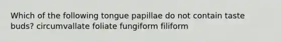 Which of the following tongue papillae do not contain taste buds? circumvallate foliate fungiform filiform