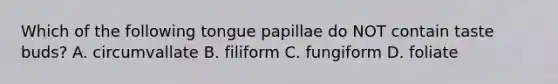 Which of the following tongue papillae do NOT contain taste buds? A. circumvallate B. filiform C. fungiform D. foliate