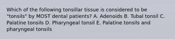 Which of the following tonsillar tissue is considered to be "tonsils" by MOST dental patients? A. Adenoids B. Tubal tonsil C. Palatine tonsils D. Pharyngeal tonsil E. Palatine tonsils and pharyngeal tonsils