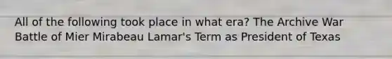 All of the following took place in what era? The Archive War Battle of Mier Mirabeau Lamar's Term as President of Texas