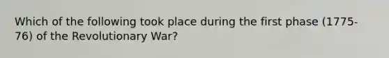 Which of the following took place during the first phase (1775-76) of the Revolutionary War?