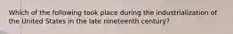 Which of the following took place during the industrialization of the United States in the late nineteenth century?