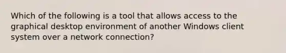 Which of the following is a tool that allows access to the graphical desktop environment of another Windows client system over a network connection?