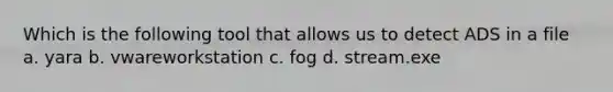 Which is the following tool that allows us to detect ADS in a file a. yara b. vwareworkstation c. fog d. stream.exe