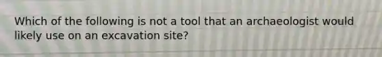 Which of the following is not a tool that an archaeologist would likely use on an excavation site?