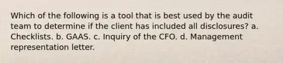 Which of the following is a tool that is best used by the audit team to determine if the client has included all disclosures? a. Checklists. b. GAAS. c. Inquiry of the CFO. d. Management representation letter.