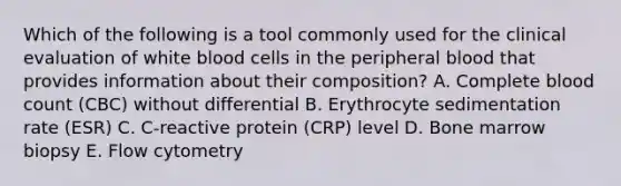 Which of the following is a tool commonly used for the clinical evaluation of white blood cells in the peripheral blood that provides information about their composition? A. Complete blood count (CBC) without differential B. Erythrocyte sedimentation rate (ESR) C. C-reactive protein (CRP) level D. Bone marrow biopsy E. Flow cytometry