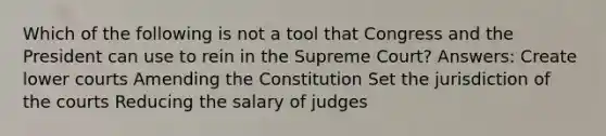 Which of the following is not a tool that Congress and the President can use to rein in the Supreme Court? Answers: Create lower courts Amending the Constitution Set the jurisdiction of the courts Reducing the salary of judges