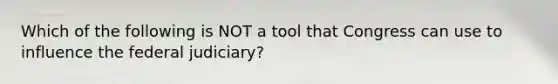 Which of the following is NOT a tool that Congress can use to influence the federal judiciary?