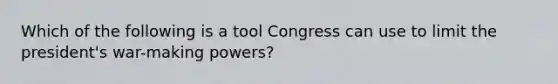 Which of the following is a tool Congress can use to limit the president's war-making powers?