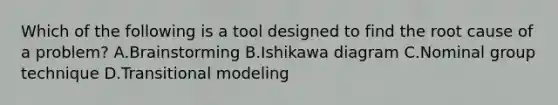 Which of the following is a tool designed to find the root cause of a problem? A.Brainstorming B.Ishikawa diagram C.Nominal group technique D.Transitional modeling