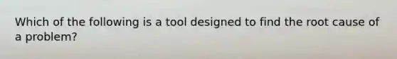 Which of the following is a tool designed to find the root cause of a problem?