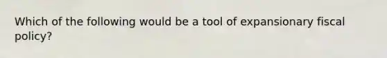 Which of the following would be a tool of expansionary <a href='https://www.questionai.com/knowledge/kPTgdbKdvz-fiscal-policy' class='anchor-knowledge'>fiscal policy</a>?