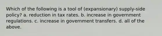 Which of the following is a tool of (expansionary) supply-side policy? a. reduction in tax rates. b. increase in government regulations. c. increase in government transfers. d. all of the above.