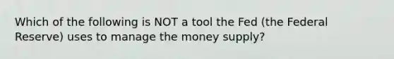 Which of the following is NOT a tool the Fed (the Federal Reserve) uses to manage the money supply?