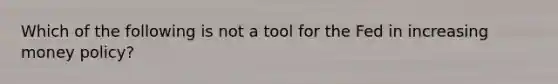 Which of the following is not a tool for the Fed in increasing money policy?