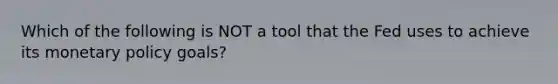 Which of the following is NOT a tool that the Fed uses to achieve its monetary policy goals?