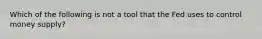 Which of the following is not a tool that the Fed uses to control money supply?