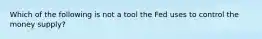 Which of the following is not a tool the Fed uses to control the money supply?