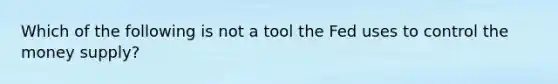 Which of the following is not a tool the Fed uses to control the money supply?