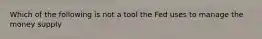 Which of the following is not a tool the Fed uses to manage the money supply